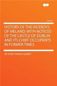 History of the Viceroys of Ireland; With Notices of the Castle of Dublin and Its Chief Occupants in Former Times