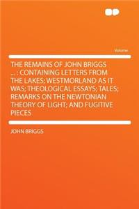 The Remains of John Briggs ...: Containing Letters from the Lakes; Westmorland as It Was; Theological Essays; Tales; Remarks on the Newtonian Theory of Light; And Fugitive Pieces: Containing Letters from the Lakes; Westmorland as It Was; Theological Essays; Tales; Remarks on the Newtonian Theory of Light; And Fugitive Pieces