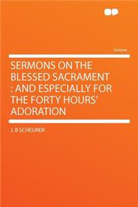 Sermons on the Blessed Sacrament: And Especially for the Forty Hours' Adoration