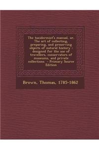 The Taxidermist's Manual, Or, the Art of Collecting, Preparing, and Preserving Objects of Natural History: Designed for the Use of Travellers, Conserv