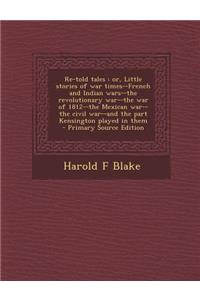 Re-Told Tales: Or, Little Stories of War Times--French and Indian Wars--The Revolutionary War--The War of 1812--The Mexican War--The Civil War--And the Part Kensington Played in Them - Primary Source Edition