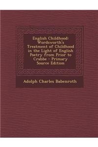 English Childhood: Wordsworth's Treatment of Childhood in the Light of English Poetry from Prior to Crabbe - Primary Source Edition