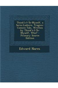 Think's-I-To-Myself, a Serio-Ludicro, Tragico-Comico Tale, Written by Think's-I-To-Myself, Who?