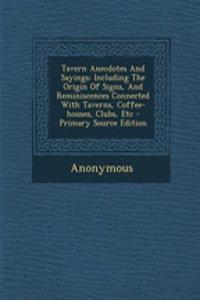 Tavern Anecdotes and Sayings: Including the Origin of Signs, and Reminiscences Connected with Taverns, Coffee-Houses, Clubs, Etc - Primary Source Edition
