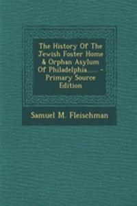 The History of the Jewish Foster Home & Orphan Asylum of Philadelphia......