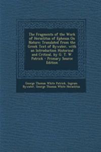 The Fragments of the Work of Heraclitus of Ephesus on Nature; Translated from the Greek Text of Bywater, with an Introduction Historical and Critical,