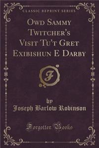 Owd Sammy Twitcher's Visit Tu't Gret Exibishun E Darby (Classic Reprint)