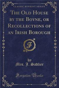 The Old House by the Boyne, or Recollections of an Irish Borough (Classic Reprint)
