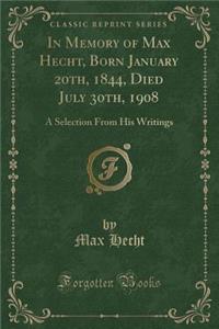 In Memory of Max Hecht, Born January 20th, 1844, Died July 30th, 1908: A Selection from His Writings (Classic Reprint)