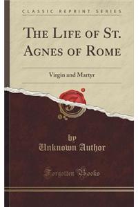 The Life of St. Agnes of Rome: Virgin and Martyr (Classic Reprint)