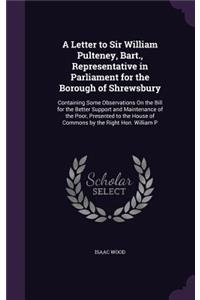 A Letter to Sir William Pulteney, Bart., Representative in Parliament for the Borough of Shrewsbury