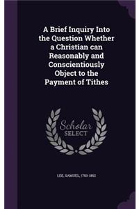 Brief Inquiry Into the Question Whether a Christian can Reasonably and Conscientiously Object to the Payment of Tithes