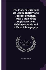 The Fishery Question; Its Origin, History and Present Situation, with a Map of the Anglo-American Fishing Grounds and a Short Bibliography