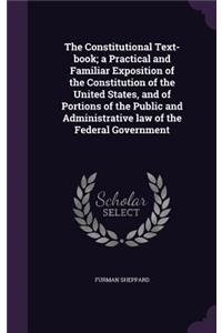 The Constitutional Text-Book; A Practical and Familiar Exposition of the Constitution of the United States, and of Portions of the Public and Administrative Law of the Federal Government