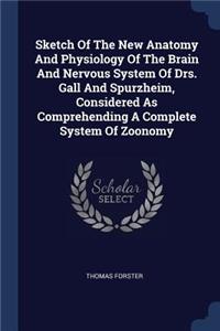 Sketch Of The New Anatomy And Physiology Of The Brain And Nervous System Of Drs. Gall And Spurzheim, Considered As Comprehending A Complete System Of Zoonomy