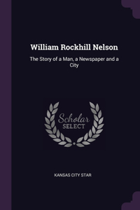 William Rockhill Nelson: The Story of a Man, a Newspaper and a City