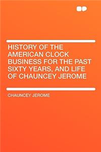 History of the American Clock Business for the Past Sixty Years, and Life of Chauncey Jerome