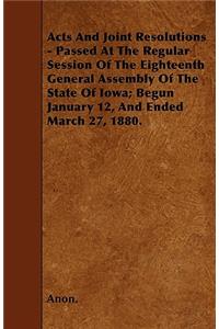 Acts And Joint Resolutions - Passed At The Regular Session Of The Eighteenth General Assembly Of The State Of Iowa; Begun January 12, And Ended March 27, 1880.