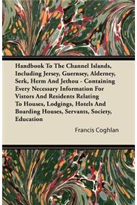 Handbook To The Channel Islands, Including Jersey, Guernsey, Alderney, Serk, Herm And Jethou - Containing Every Necessary Information For Vistors And Residents Relating To Houses, Lodgings, Hotels And Boarding Houses, Servants, Society, Education