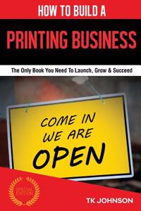 How to Build a Printing Business (Special Edition): The Only Book You Need to Launch, Grow & Succeed