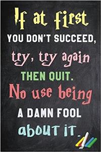 If at First You Don't Succeed, Try, Try Again. Then Quit. No Use Being a Damn Fool about It.