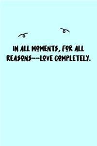 In all moments, for all reasons--love completely. Journal