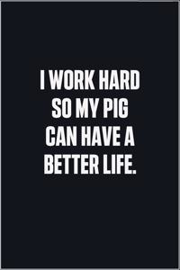 I Work Hard So My Pig Can Have A Better Life