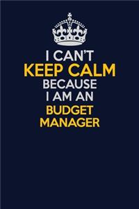 I Can't Keep Calm Because I Am An Budget Manager