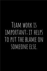 Team Work Is Important; It Helps to Put the Blame on Someone Else.