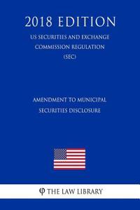 Amendment to Municipal Securities Disclosure (Us Securities and Exchange Commission Regulation) (Sec) (2018 Edition)