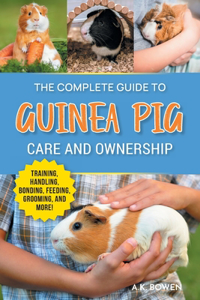 Complete Guide to Guinea Pig Care and Ownership: Covering Breeds, Training, Supplies, Handling, Popcorning, Bonding, Body Language, Feeding, Grooming, and Health Care!