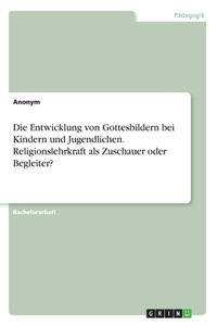 Entwicklung von Gottesbildern bei Kindern und Jugendlichen. Religionslehrkraft als Zuschauer oder Begleiter?