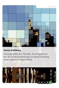 Demographischer Wandel. Konsequenzen für die Marktbearbeitung im Retail Banking einer regional tätigen Bank