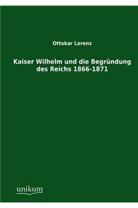 Kaiser Wilhelm und die Begründung des Reichs 1866-1871