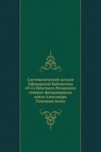 Sistematicheskij katalog Ofitserskoj biblioteki 69-go Pehotnogo Ryazanskogo general-feldmarshala knyazya Aleksandra Golitsyna polka