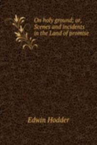 On holy ground; or, Scenes and incidents in the Land of promise