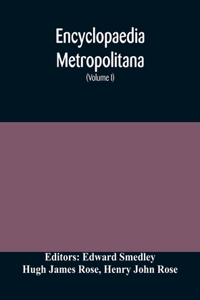 Encyclopaedia metropolitana; or, Universal dictionary of knowledge; On an Original plan, Projected by the late Samual Taylor Coleridge; comprising the twofold advantage of a philosophical and an alphabetical arrangement (Volume I) First Division Pu