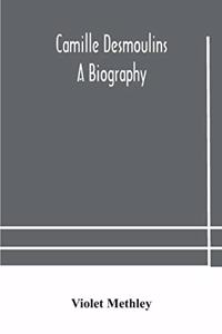 Camille Desmoulins; a biography