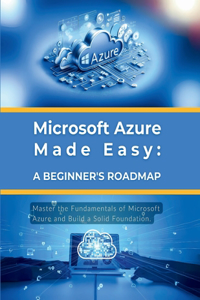 Microsoft Azure Made Easy: A Beginner's Roadmap: Master the Fundamentals of Microsoft Azure and Build a Solid Foundation