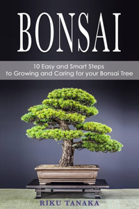 Bonsai: 10 Easy and Smart Steps to Growing and Caring for Your Bonsai Tree