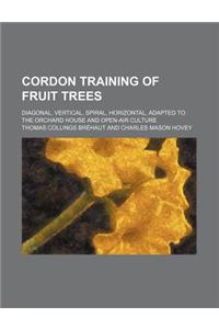 Cordon Training of Fruit Trees; Diagonal, Vertical, Spiral, Horizontal, Adapted to the Orchard House and Open-Air Culture