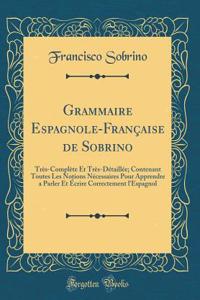 Grammaire Espagnole-FranÃ§aise de Sobrino: TrÃ¨s-ComplÃ¨te Et TrÃ¨s-DÃ©taillÃ©e; Contenant Toutes Les Notions NÃ©cessaires Pour Apprendre a Parler Et Ã?crire Correctement l'Espagnol (Classic Reprint)