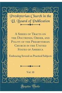 A Series of Tracts on the Doctrines, Order, and Polity of the Presbyterian Church in the United States of America, Vol. 10: Embracing Several on Practical Subjects (Classic Reprint): Embracing Several on Practical Subjects (Classic Reprint)