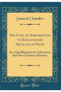 The Case of Subscription to Explanatory Articles of Faith: As a Qualification for Admission Into the Christian Ministry (Classic Reprint)