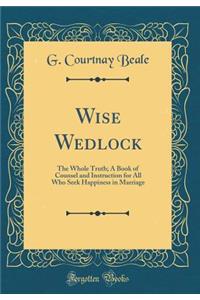 Wise Wedlock: The Whole Truth; A Book of Counsel and Instruction for All Who Seek Happiness in Marriage (Classic Reprint)