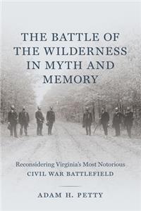 Battle of the Wilderness in Myth and Memory: Reconsidering Virginia's Most Notorious Civil War Battlefield