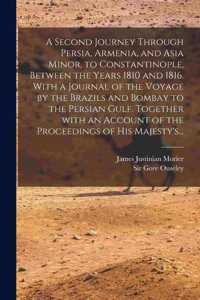 Second Journey Through Persia, Armenia, and Asia Minor, to Constantinople, Between the Years 1810 and 1816. With a Journal of the Voyage by the Brazils and Bombay to the Persian Gulf. Together With an Account of the Proceedings of His Majesty's...