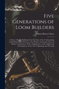 Five Generations of Loom Builders; a Story of Loom Building From the Days of the Craftmanship of the Hand Loom Weaver to the Modern Automatic Loom of Draper Corporation. With a Supplement on the Origin and Development of the Arts of Spinning and We