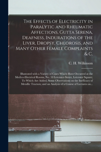 Effects of Electricity in Paralytic and Rheumatic Affections, Gutta Serena, Deafness, Indurations of the Liver, Dropsy, Chlorosis, and Many Other Female Complaints & C.