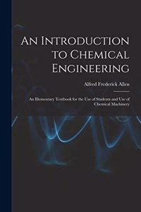 An Introduction to Chemical Engineering; an Elementary Textbook for the use of Students and use of Chemical Machinery